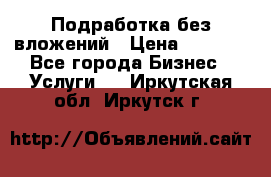 Подработка без вложений › Цена ­ 1 000 - Все города Бизнес » Услуги   . Иркутская обл.,Иркутск г.